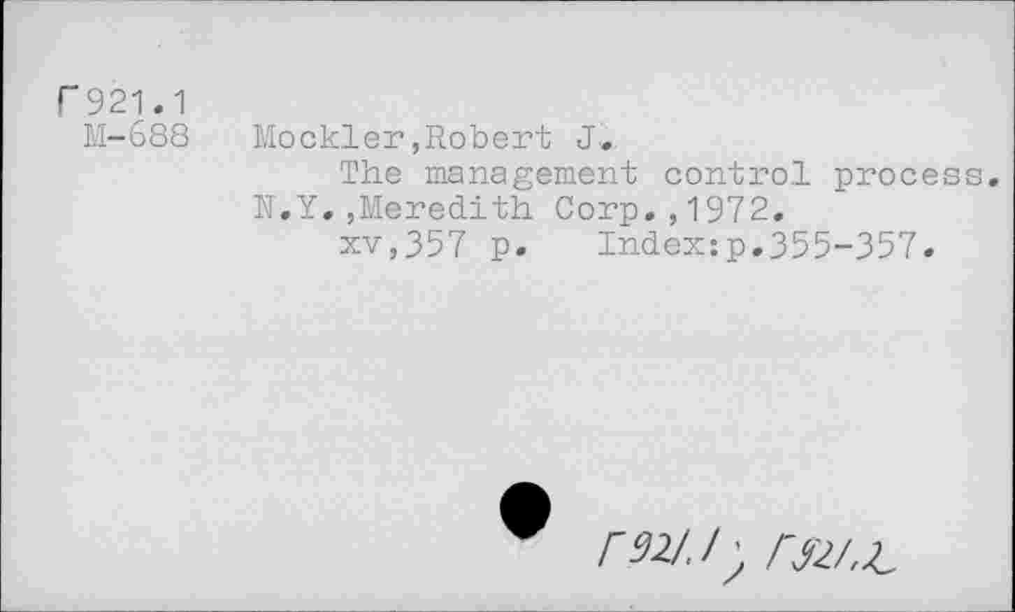 ﻿F921.1
M-688	Mockler,Robert J.,
The management control process N.Y.,Meredith Corp.,1972.
xv,357 p.	Index:p.355-357.
ran. /; rw.z.